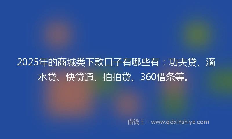 2025年的商城类下款口子有哪些有：功夫贷、滴水贷、快贷通、拍拍贷、360借条等。