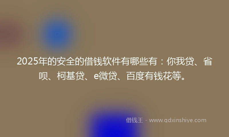 2025年的安全的借钱软件有哪些有：你我贷、省呗、柯基贷、e微贷、百度有钱花等。