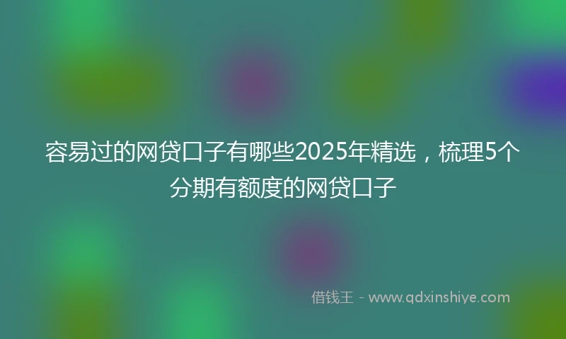 容易过的网贷口子有哪些2025年精选，梳理5个分期有额度的网贷口子