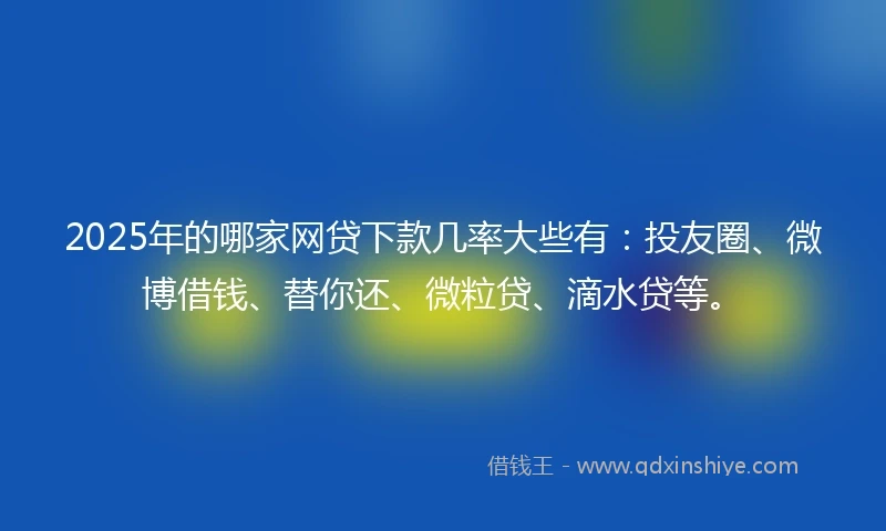 2025年的哪家网贷下款几率大些有：投友圈、微博借钱、替你还、微粒贷、滴水贷等。
