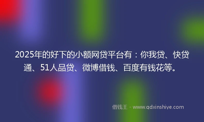 2025年的好下的小额网贷平台有：你我贷、快贷通、51人品贷、微博借钱、百度有钱花等。