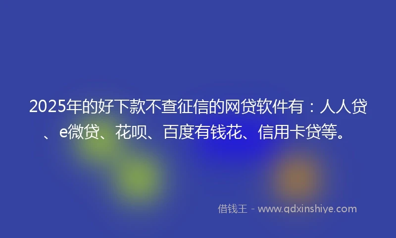 2025年的好下款不查征信的网贷软件有：人人贷、e微贷、花呗、百度有钱花、信用卡贷等。