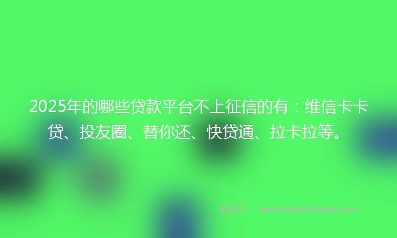 2025年的哪些贷款平台不上征信的有：维信卡卡贷、投友圈、替你还、快贷通、拉卡拉等。