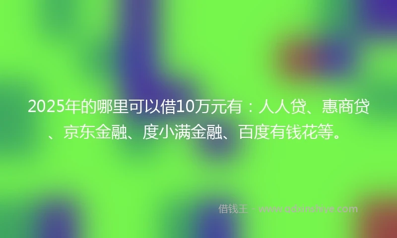 2025年的哪里可以借10万元有：人人贷、惠商贷、京东金融、度小满金融、百度有钱花等。