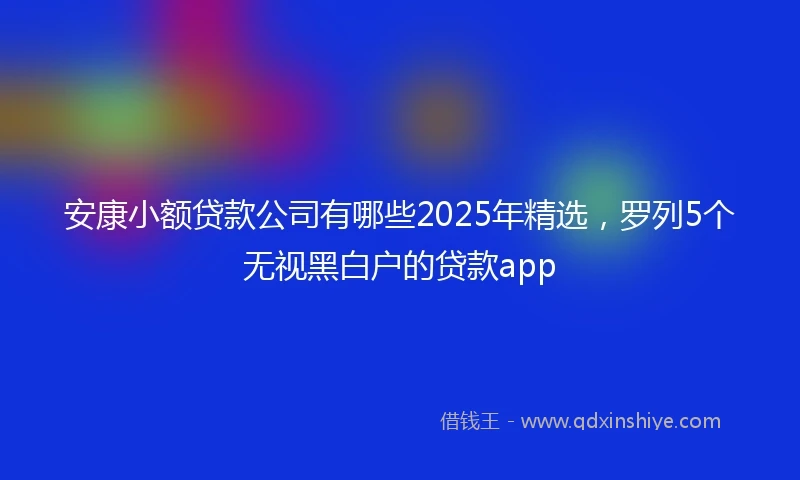 安康小额贷款公司有哪些2025年精选，罗列5个无视黑白户的贷款app