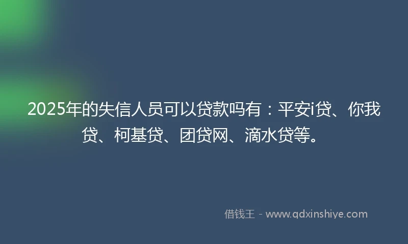 2025年的失信人员可以贷款吗有：平安i贷、你我贷、柯基贷、团贷网、滴水贷等。