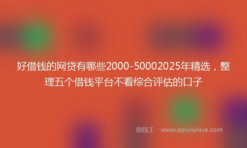 好借钱的网贷有哪些2000-50002025年精选，整理五个借钱平台不看综合评估的口子