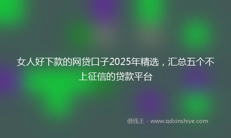 女人好下款的网贷口子2025年精选,汇总五个不上征信的贷款平台
