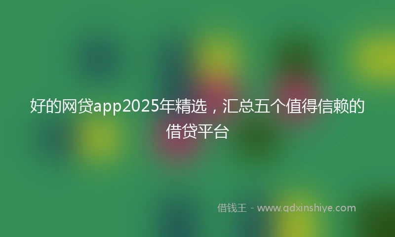 好的网贷app2025年精选，汇总五个值得信赖的借贷平台