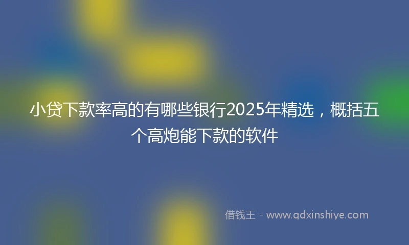 小贷下款率高的有哪些银行2025年精选，概括五个高炮能下款的软件