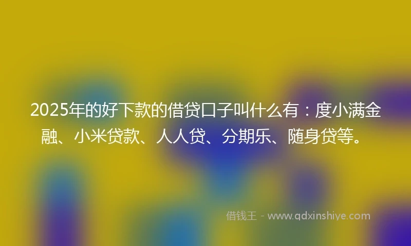 2025年的好下款的借贷口子叫什么有：度小满金融、小米贷款、人人贷、分期乐、随身贷等。