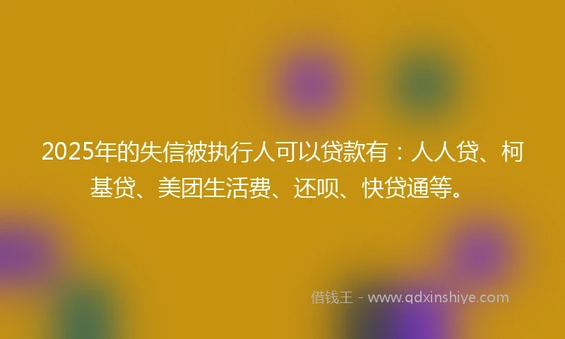 2025年的失信被执行人可以贷款有:人人贷、柯基贷、美团生活费、还呗、快贷通等。