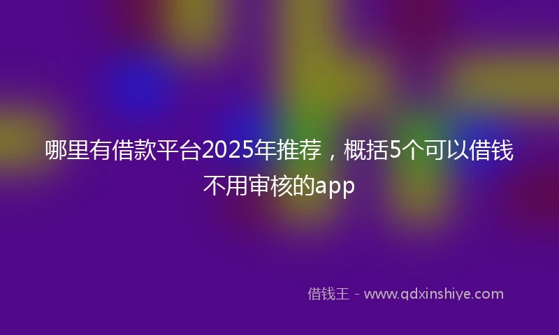 哪里有借款平台2025年推荐,概括5个可以借钱不用审核的app
