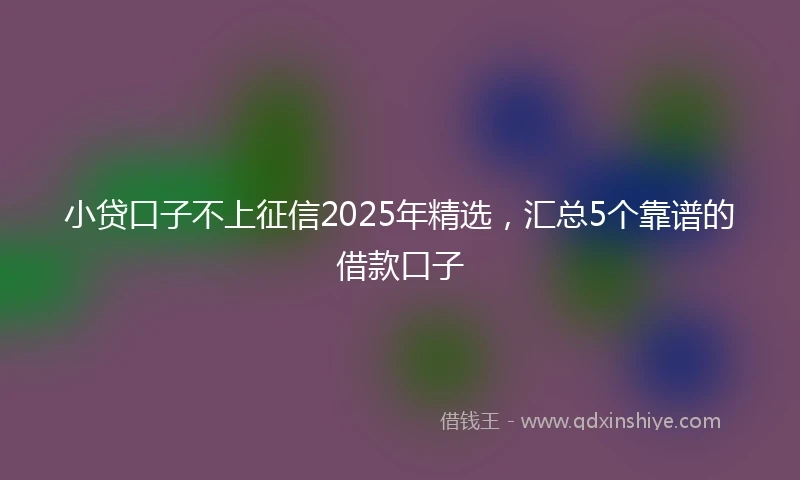 小贷口子不上征信2025年精选，汇总5个靠谱的借款口子