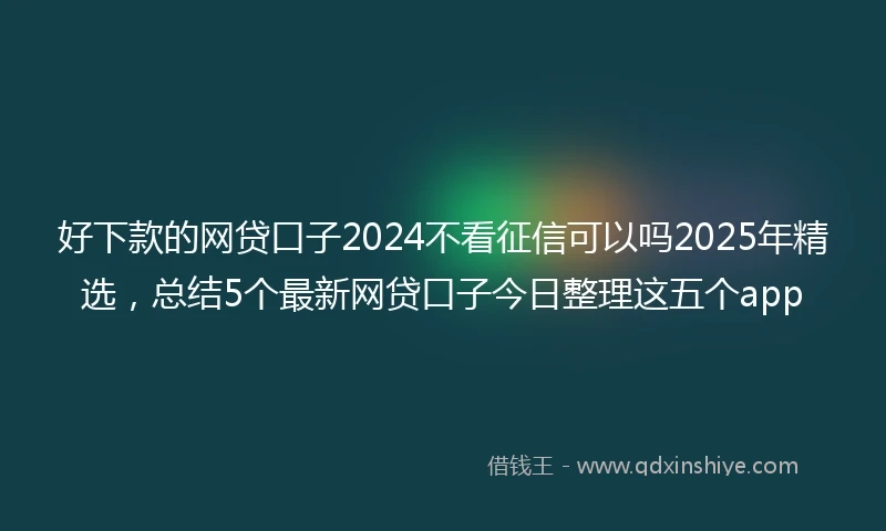 好下款的网贷口子2024不看征信可以吗2025年精选，总结5个最新网贷口子今日整理这五个app