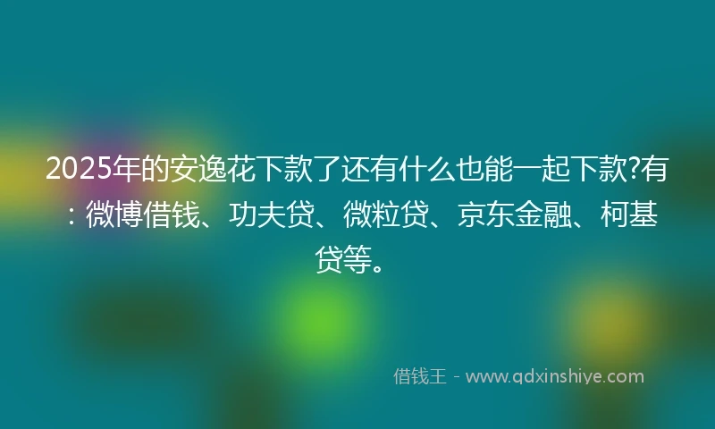 2025年的安逸花下款了还有什么也能一起下款?有：微博借钱、功夫贷、微粒贷、京东金融、柯基贷等。
