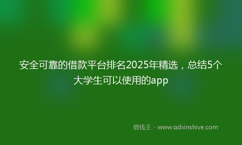 安全可靠的借款平台排名2025年精选，总结5个大学生可以使用的app