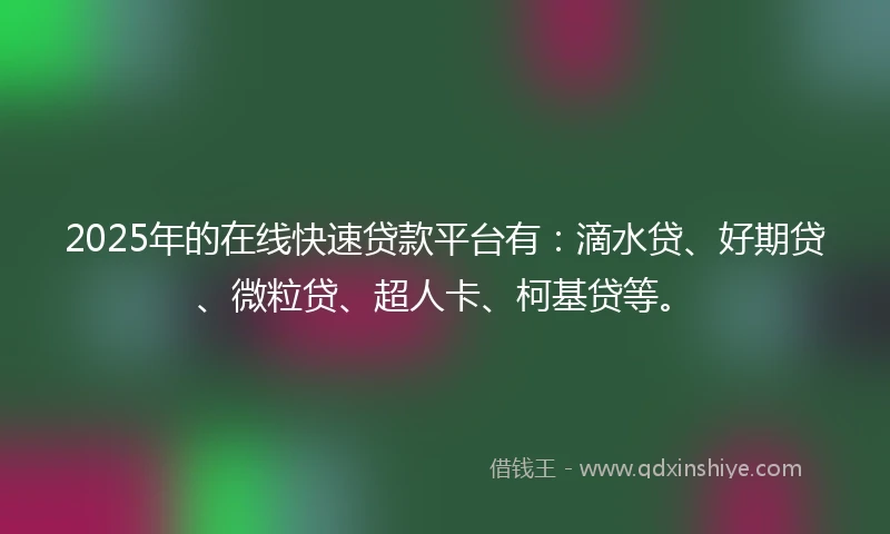 2025年的在线快速贷款平台有：滴水贷、好期贷、微粒贷、超人卡、柯基贷等。