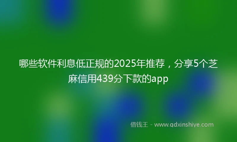 哪些软件利息低正规的2025年推荐，分享5个芝麻信用439分下款的app