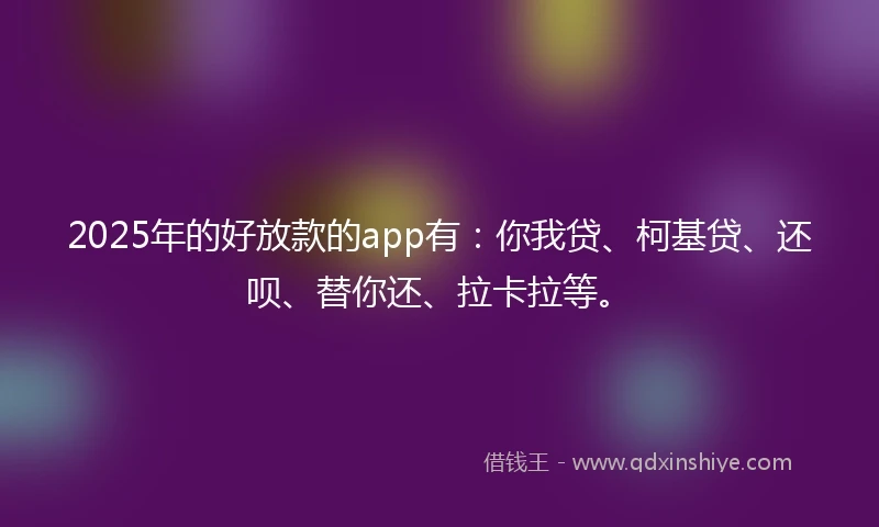 2025年的好放款的app有：你我贷、柯基贷、还呗、替你还、拉卡拉等。