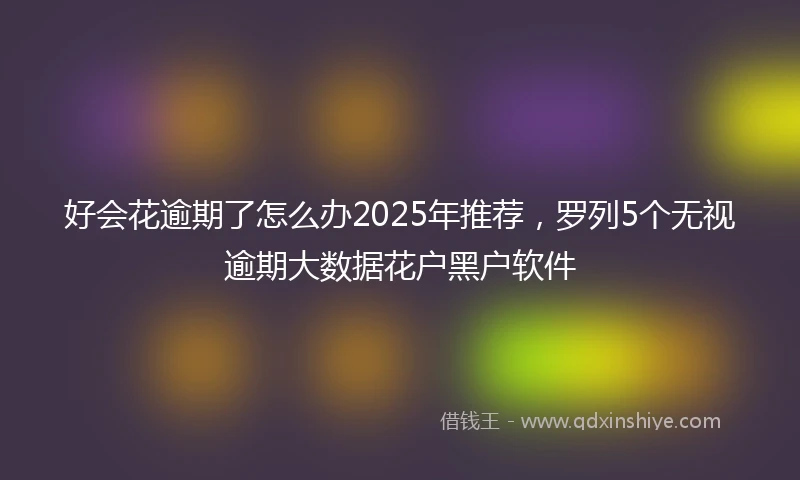 好会花逾期了怎么办2025年推荐，罗列5个无视逾期大数据花户黑户软件
