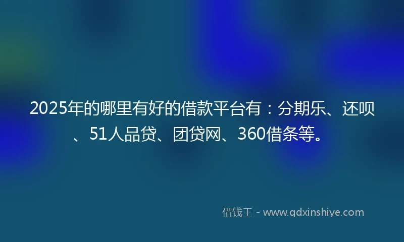 2025年的哪里有好的借款平台有：分期乐、还呗、51人品贷、团贷网、360借条等。