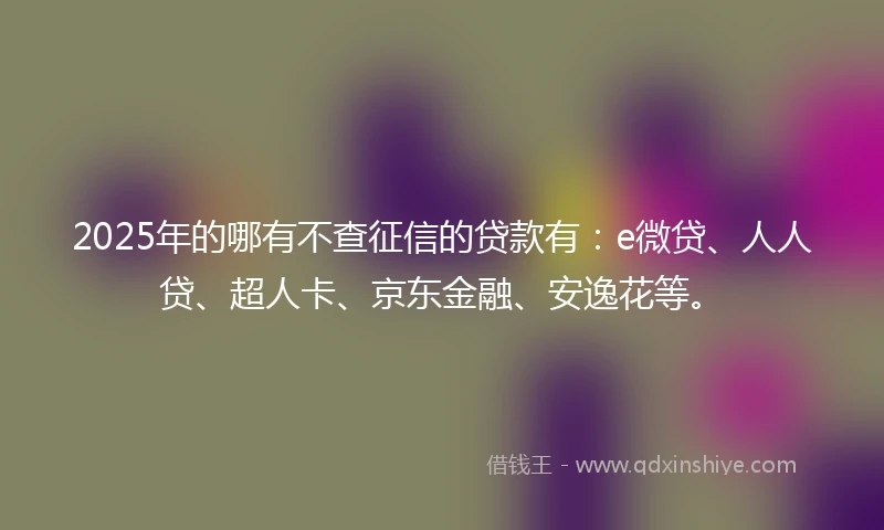 2025年的哪有不查征信的贷款有：e微贷、人人贷、超人卡、京东金融、安逸花等。