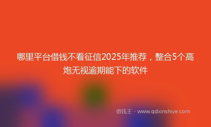 哪里平台借钱不看征信2025年推荐，整合5个高炮无视逾期能下的软件