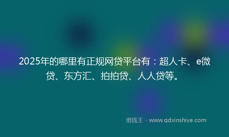 2025年的哪里有正规网贷平台有：超人卡、e微贷、东方汇、拍拍贷、人人贷等。
