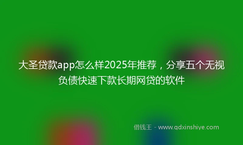 大圣贷款app怎么样2025年推荐，分享五个无视负债快速下款长期网贷的软件
