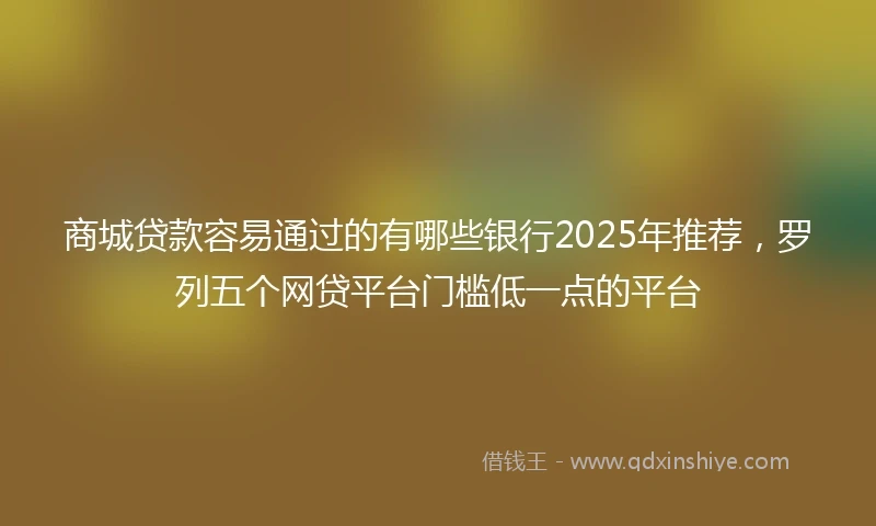 商城贷款容易通过的有哪些银行2025年推荐，罗列五个网贷平台门槛低一点的平台