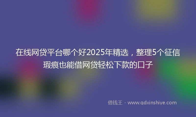 在线网贷平台哪个好2025年精选，整理5个征信瑕疵也能借网贷轻松下款的口子