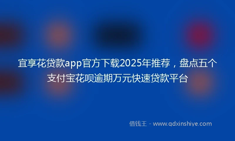 宜享花贷款app官方下载2025年推荐，盘点五个支付宝花呗逾期万元快速贷款平台