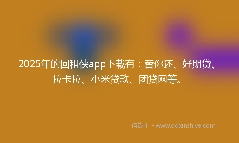 2025年的回租侠app下载有：替你还、好期贷、拉卡拉、小米贷款、团贷网等。