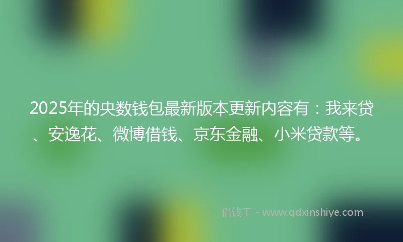 2025年的央数钱包最新版本更新内容有：我来贷、安逸花、微博借钱、京东金融、小米贷款等。