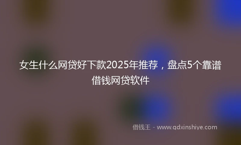 女生什么网贷好下款2025年推荐，盘点5个靠谱借钱网贷软件