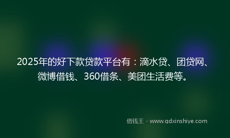 2025年的好下款贷款平台有：滴水贷、团贷网、微博借钱、360借条、美团生活费等。