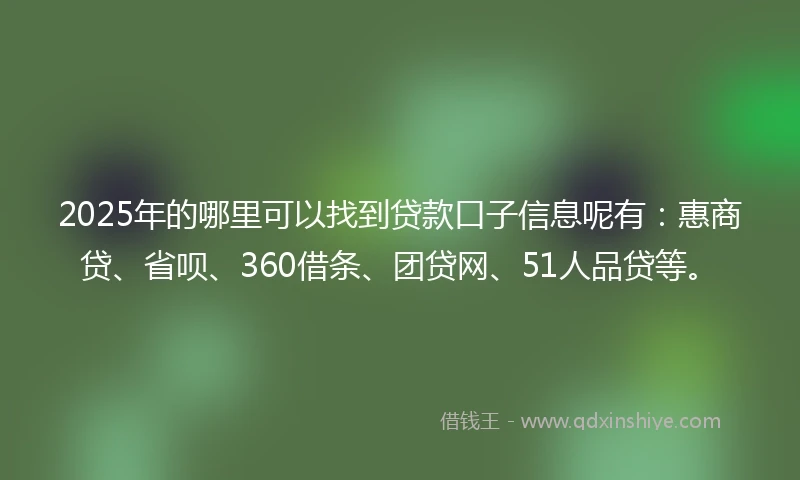 2025年的哪里可以找到贷款口子信息呢有：惠商贷、省呗、360借条、团贷网、51人品贷等。