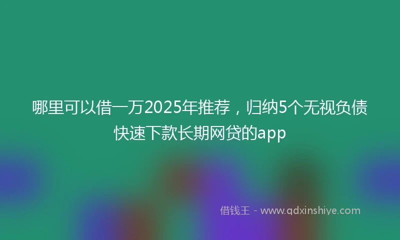 哪里可以借一万2025年推荐，归纳5个无视负债快速下款长期网贷的app