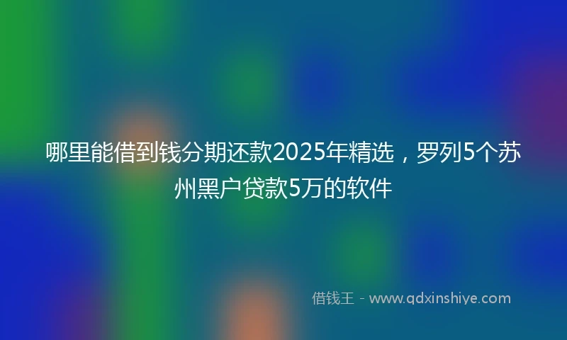 哪里能借到钱分期还款2025年精选，罗列5个苏州黑户贷款5万的软件