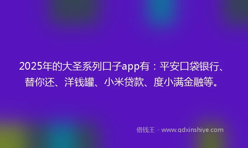 2025年的大圣系列口子app有：平安口袋银行、替你还、洋钱罐、小米贷款、度小满金融等。