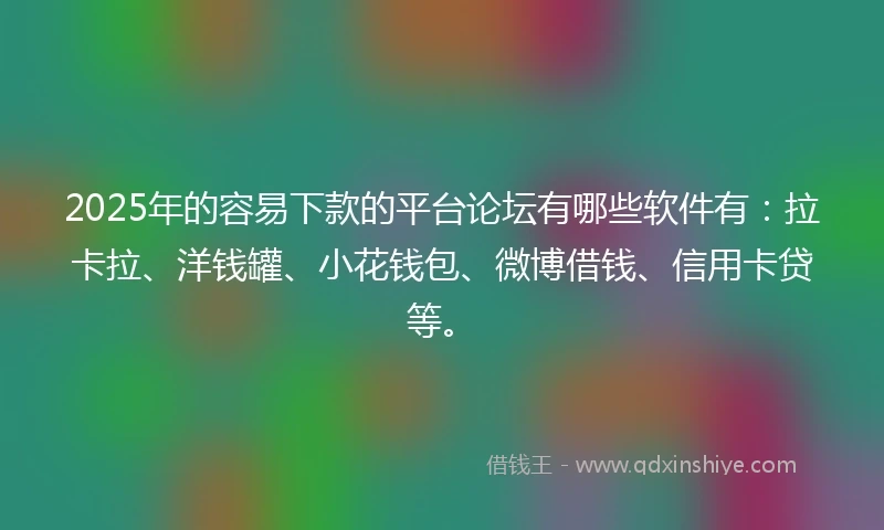 2025年的容易下款的平台论坛有哪些软件有：拉卡拉、洋钱罐、小花钱包、微博借钱、信用卡贷等。