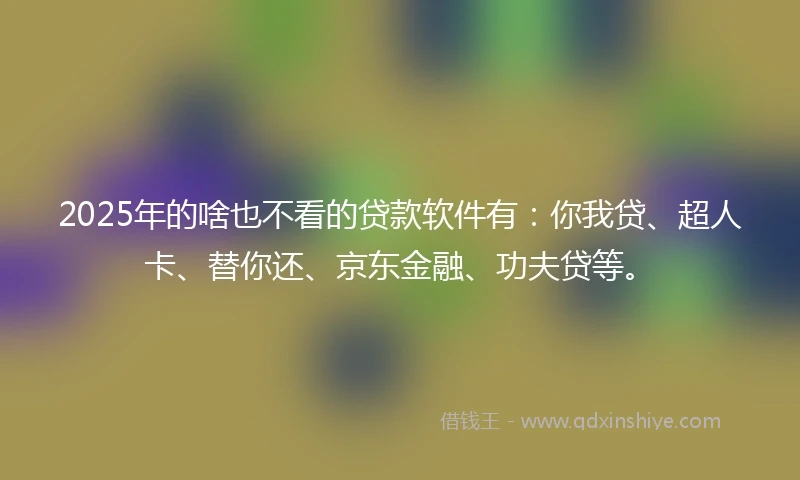 2025年的啥也不看的贷款软件有：你我贷、超人卡、替你还、京东金融、功夫贷等。