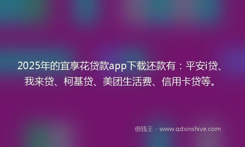 2025年的宜享花贷款app下载还款有：平安i贷、我来贷、柯基贷、美团生活费、信用卡贷等。