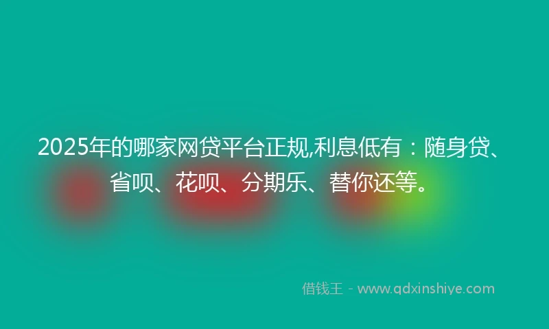 2025年的哪家网贷平台正规,利息低有：随身贷、省呗、花呗、分期乐、替你还等。