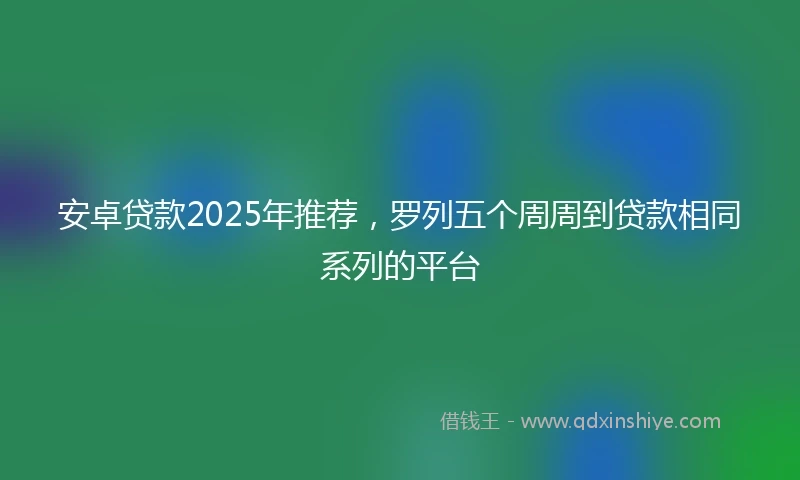 安卓贷款2025年推荐,罗列五个周周到贷款相同系列的平台