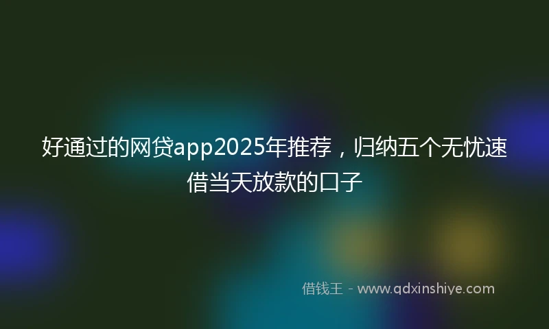 好通过的网贷app2025年推荐，归纳五个无忧速借当天放款的口子