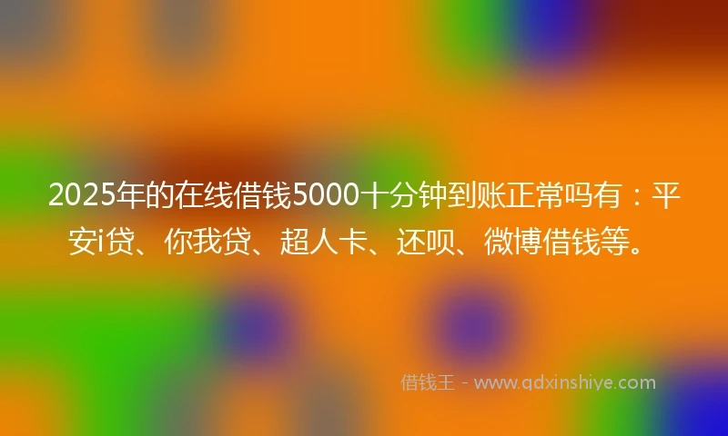 2025年的在线借钱5000十分钟到账正常吗有：平安i贷、你我贷、超人卡、还呗、微博借钱等。