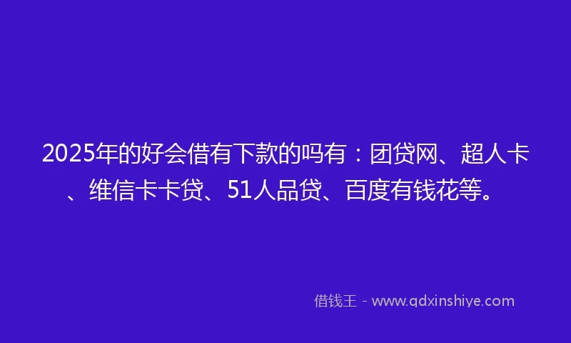 2025年的好会借有下款的吗有：团贷网、超人卡、维信卡卡贷、51人品贷、百度有钱花等。