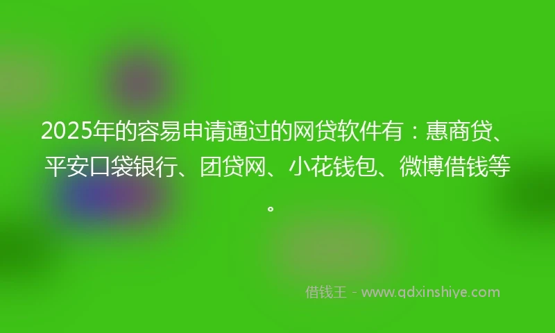 2025年的容易申请通过的网贷软件有：惠商贷、平安口袋银行、团贷网、小花钱包、微博借钱等。